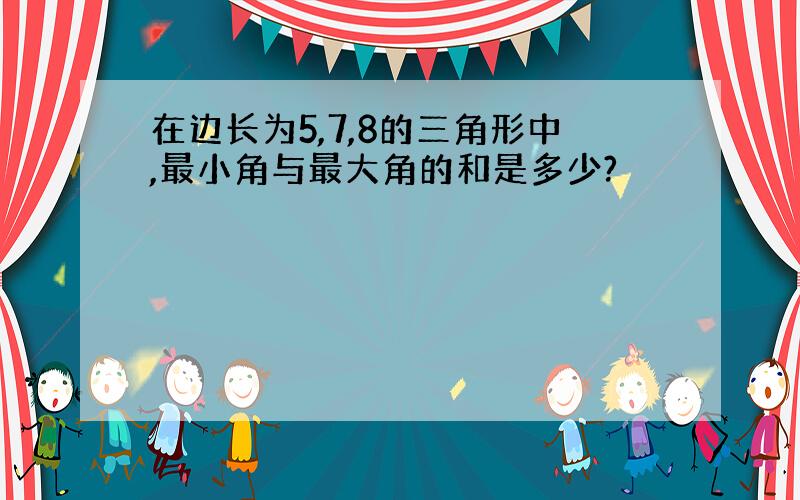 在边长为5,7,8的三角形中,最小角与最大角的和是多少?