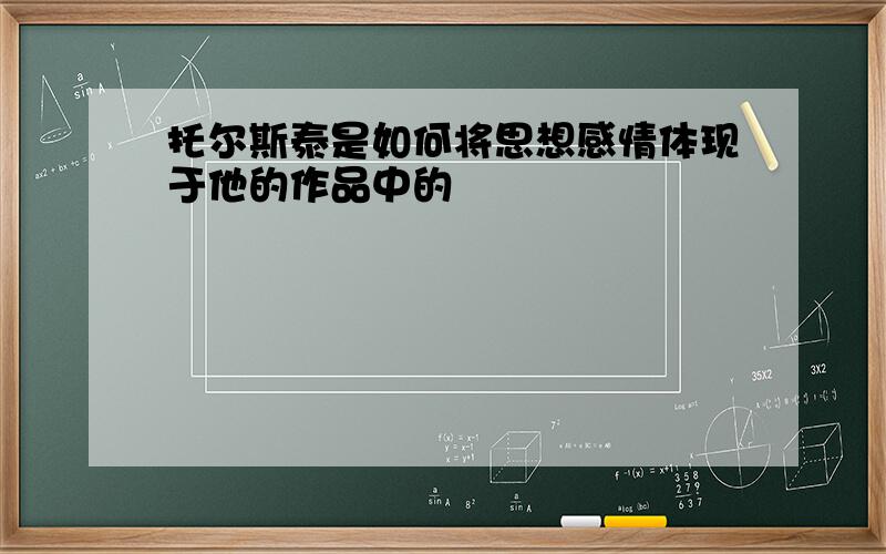 托尔斯泰是如何将思想感情体现于他的作品中的