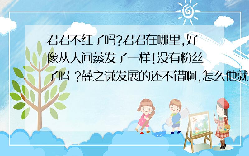 君君不红了吗?君君在哪里,好像从人间蒸发了一样!没有粉丝了吗 ?薛之谦发展的还不错啊,怎么他就这样?