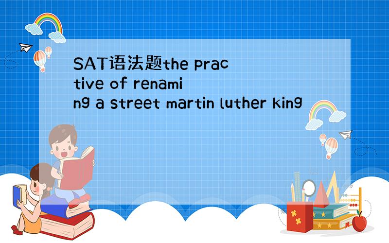 SAT语法题the practive of renaming a street martin luther king