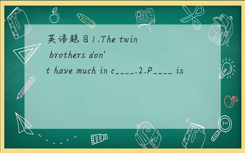 英语题目1.The twin brothers don't have much in c____.2.P____ is