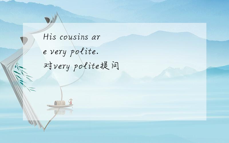 His cousins are very polite.对very polite提问