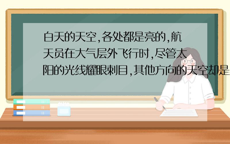 白天的天空,各处都是亮的,航天员在大气层外飞行时,尽管太阳的光线耀眼刺目,其他方向的天空却是黑的?