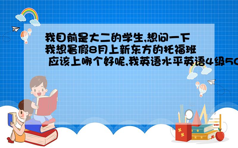 我目前是大二的学生,想问一下我想暑假8月上新东方的托福班 应该上哪个好呢,我英语水平英语4级500分左右