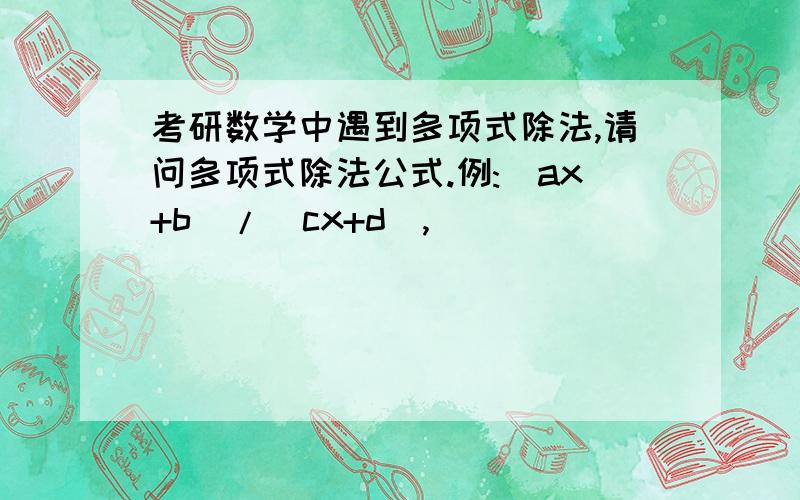 考研数学中遇到多项式除法,请问多项式除法公式.例:(ax+b)/(cx+d),