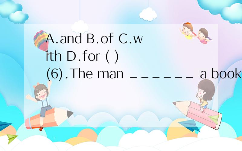 A.and B.of C.with D.for ( ) (6).The man ______ a book in his