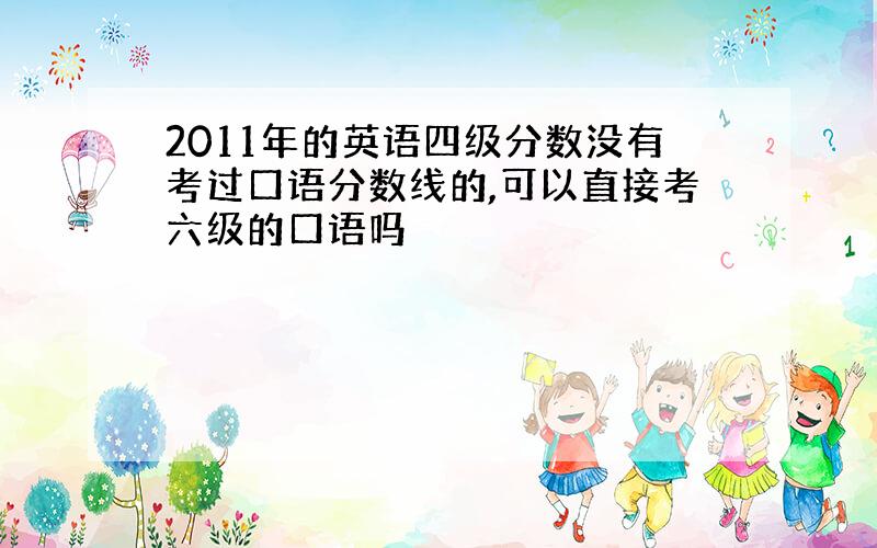 2011年的英语四级分数没有考过口语分数线的,可以直接考六级的口语吗