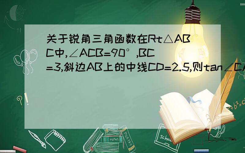 关于锐角三角函数在Rt△ABC中,∠ACB=90°,BC=3,斜边AB上的中线CD=2.5,则tan∠CAB的值为多少?