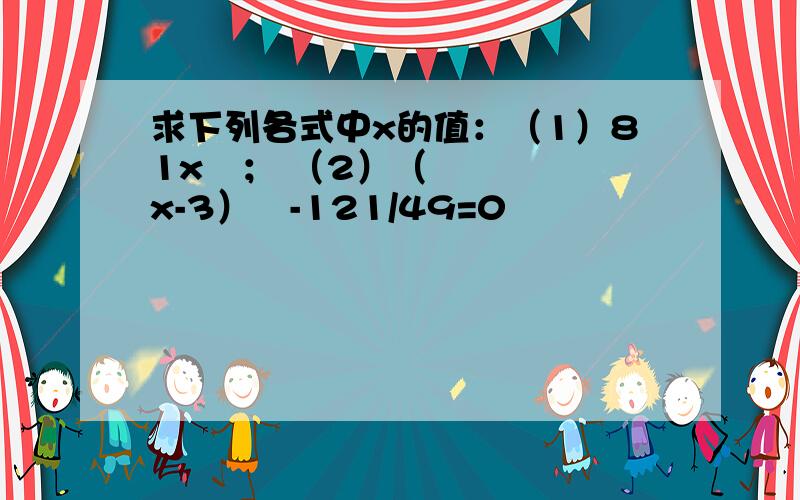 求下列各式中x的值：（1）81x²； （2）（x-3）²-121/49=0