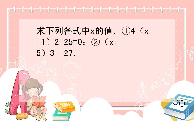 求下列各式中x的值．①4（x-1）2-25=0；②（x+5）3=-27．