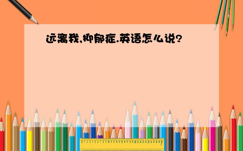 远离我,抑郁症.英语怎么说?