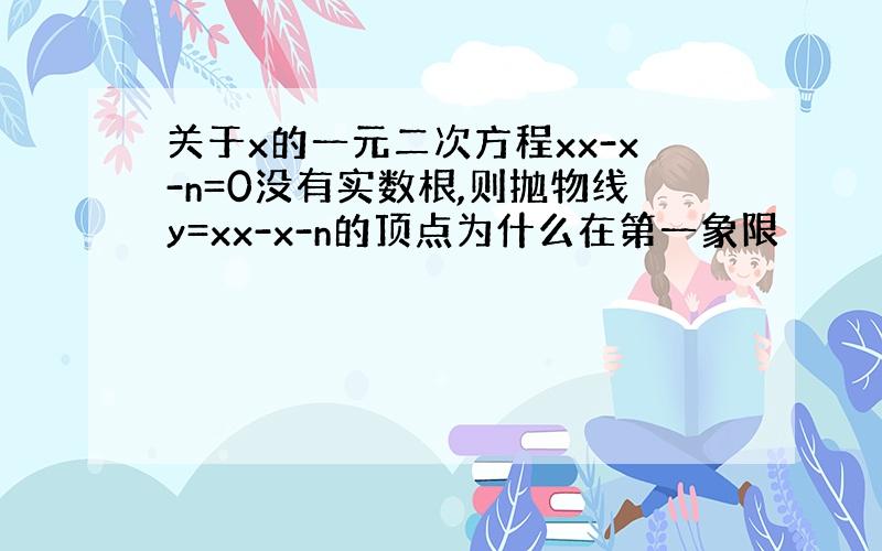 关于x的一元二次方程xx-x-n=0没有实数根,则抛物线y=xx-x-n的顶点为什么在第一象限