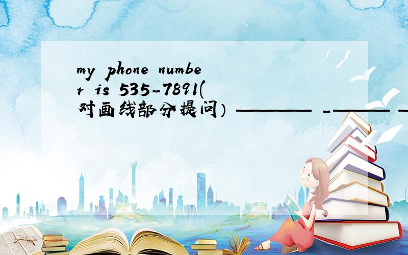 my phone number is 535-7891(对画线部分提问） ———— -——— ——-—phone num