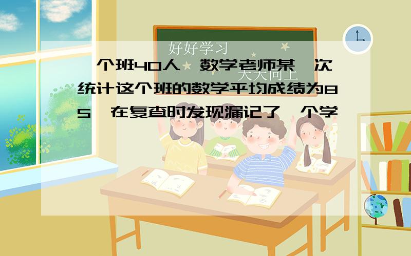 一个班40人,数学老师某一次统计这个班的数学平均成绩为85,在复查时发现漏记了一个学