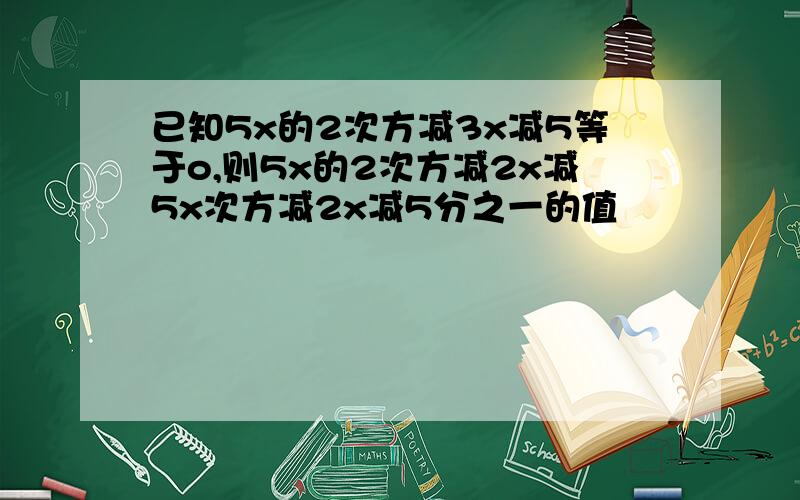 已知5x的2次方减3x减5等于o,则5x的2次方减2x减5x次方减2x减5分之一的值