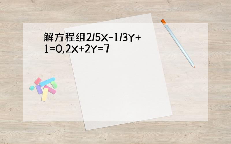 解方程组2/5X-1/3Y+1=0,2X+2Y=7