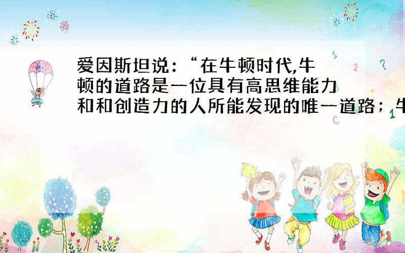 爱因斯坦说：“在牛顿时代,牛顿的道路是一位具有高思维能力和和创造力的人所能发现的唯一道路；牛顿所创造的概念,至今仍然指导