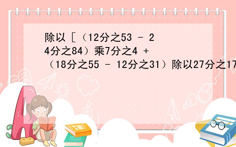 除以［（12分之53 - 24分之84）乘7分之4 + （18分之55 - 12分之31）除以27分之17］=_____