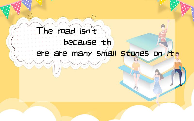 The road isn't () because there are many small stones on it