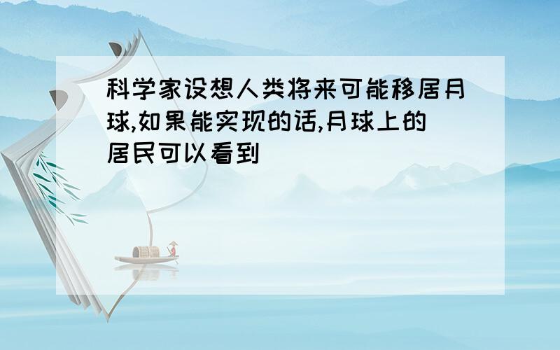 科学家设想人类将来可能移居月球,如果能实现的话,月球上的居民可以看到( ）