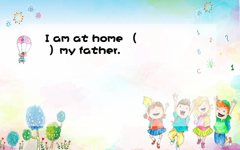 I am at home （ ）my father.