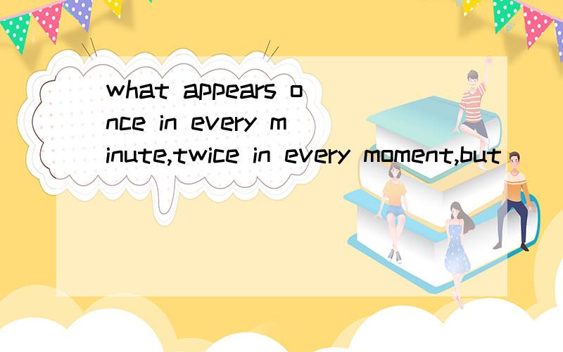 what appears once in every minute,twice in every moment,but