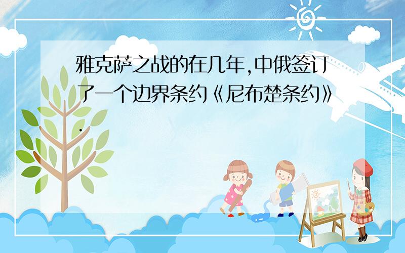 雅克萨之战的在几年,中俄签订了一个边界条约《尼布楚条约》.