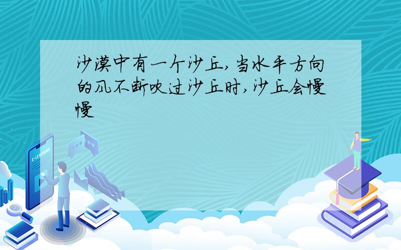 沙漠中有一个沙丘,当水平方向的风不断吹过沙丘时,沙丘会慢慢