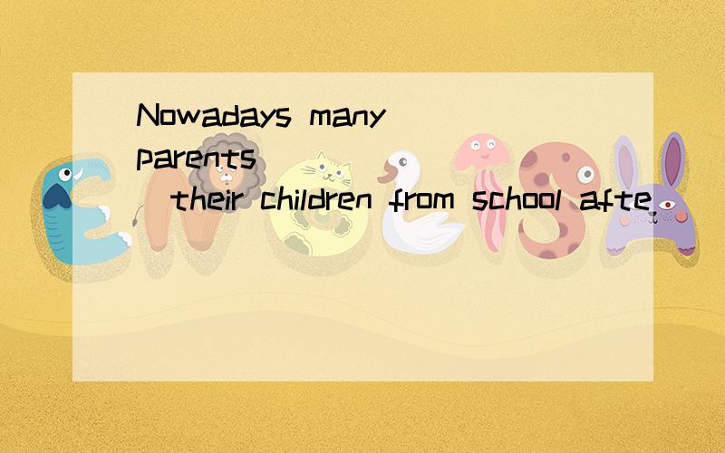 Nowadays many parents _______their children from school afte