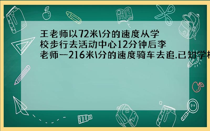 王老师以72米\分的速度从学校步行去活动中心12分钟后李老师一216米\分的速度骑车去追.已知学校与活动中