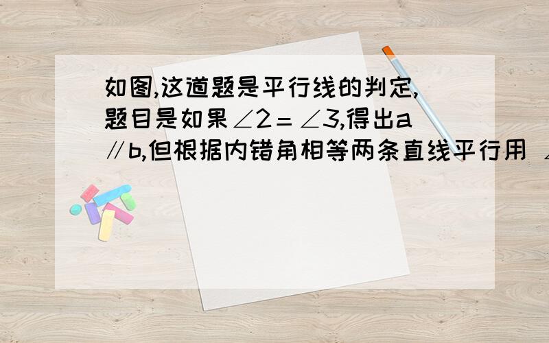 如图,这道题是平行线的判定,题目是如果∠2＝∠3,得出a∥b,但根据内错角相等两条直线平行用 ∠2