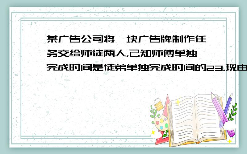 某广告公司将一块广告牌制作任务交给师徒两人，已知师傅单独完成时间是徒弟单独完成时间的23，现由徒弟先做1天，师徒再合作2