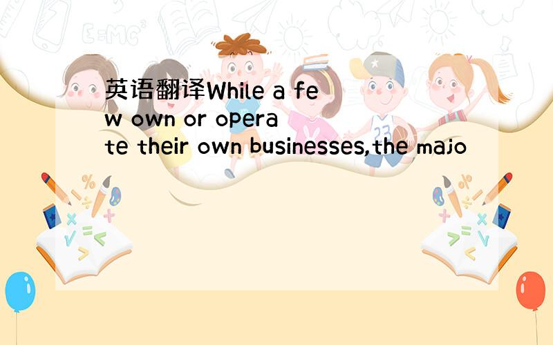 英语翻译While a few own or operate their own businesses,the majo