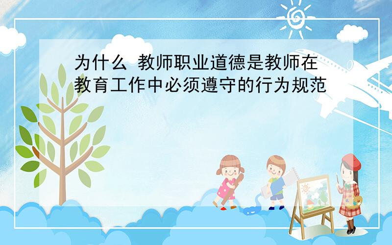 为什么 教师职业道德是教师在教育工作中必须遵守的行为规范