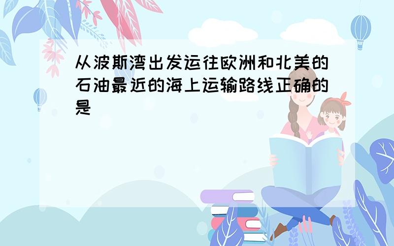 从波斯湾出发运往欧洲和北美的石油最近的海上运输路线正确的是（　　）