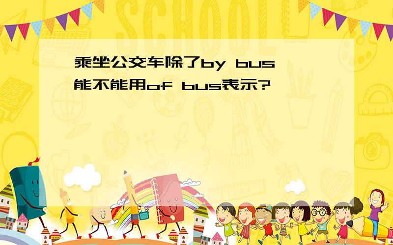 乘坐公交车除了by bus,能不能用of bus表示?