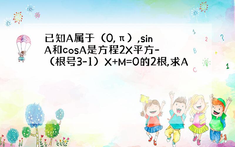 已知A属于（0,π）,sinA和cosA是方程2X平方-（根号3-1）X+M=0的2根,求A