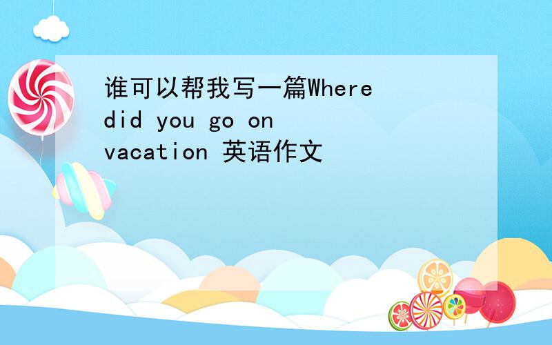 谁可以帮我写一篇Where did you go on vacation 英语作文