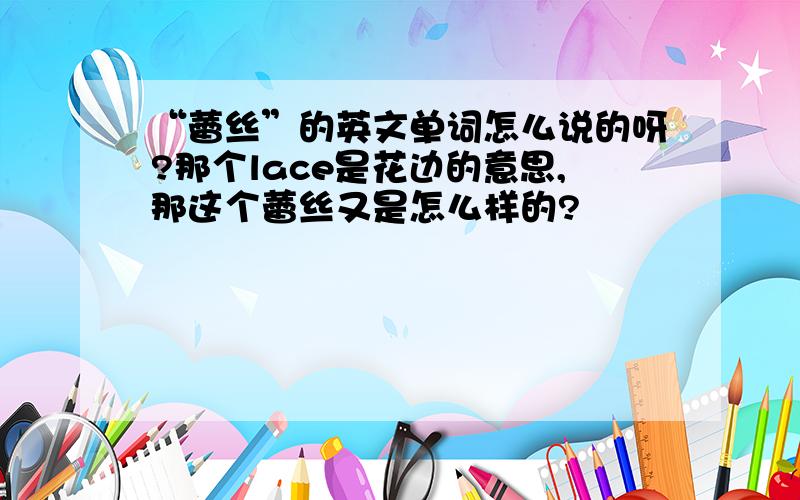 “蕾丝”的英文单词怎么说的呀?那个lace是花边的意思,那这个蕾丝又是怎么样的?