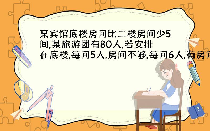 某宾馆底楼房间比二楼房间少5间,某旅游团有80人,若安排在底楼,每间5人,房间不够,每间6人,有房间没住满,若安排在二楼