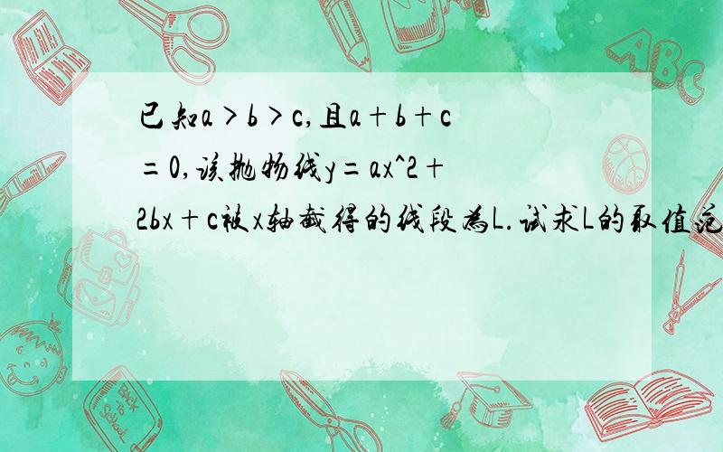 已知a>b>c,且a+b+c=0,该抛物线y=ax^2+2bx+c被x轴截得的线段为L.试求L的取值范围.