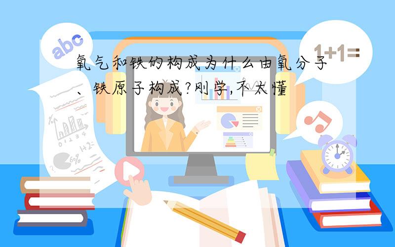 氧气和铁的构成为什么由氧分子、铁原子构成?刚学,不太懂