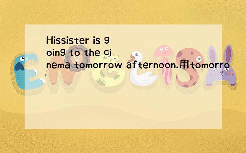 Hissister is going to the cinema tomorrow afternoon.用tomorro