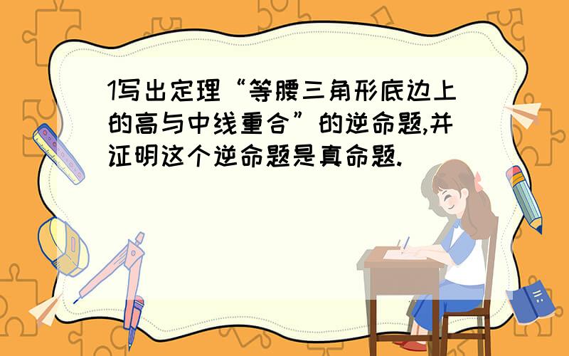 1写出定理“等腰三角形底边上的高与中线重合”的逆命题,并证明这个逆命题是真命题.