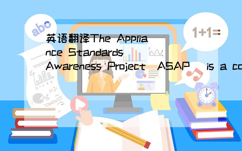 英语翻译The Appliance Standards Awareness Project(ASAP) is a coa