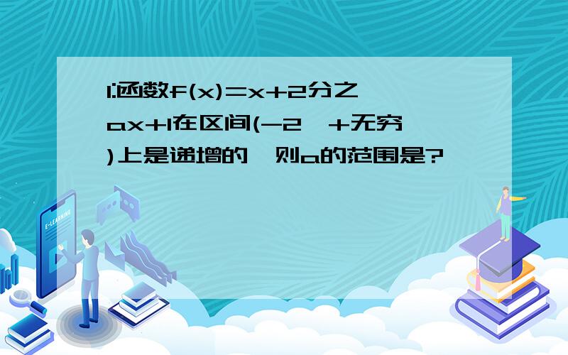 1:函数f(x)=x+2分之ax+1在区间(-2,+无穷)上是递增的,则a的范围是?