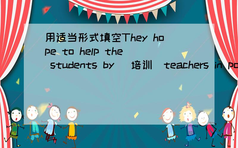 用适当形式填空They hope to help the students by (培训)teachers in poo