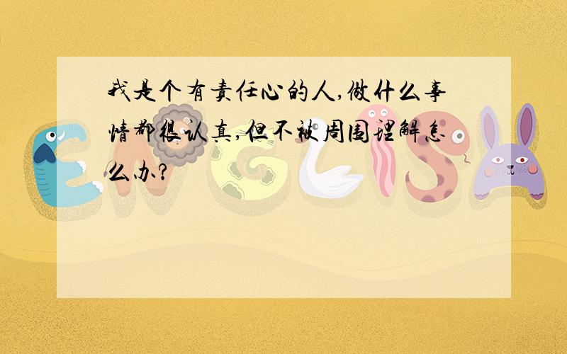 我是个有责任心的人,做什么事情都很认真,但不被周围理解怎么办?