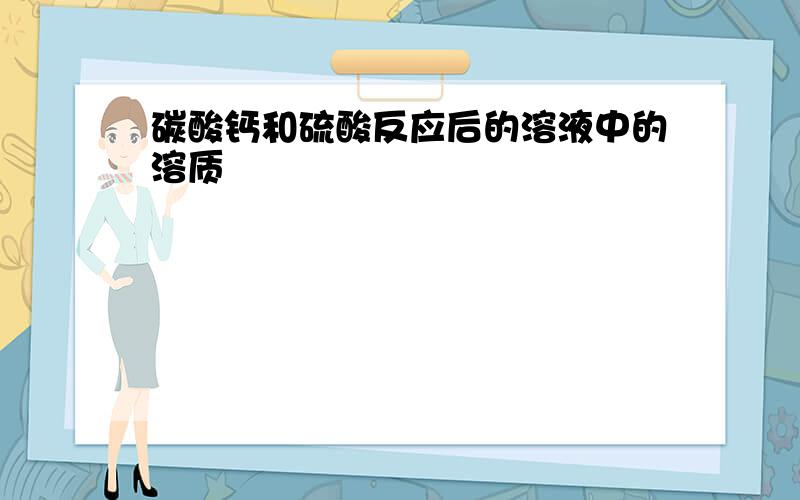 碳酸钙和硫酸反应后的溶液中的溶质