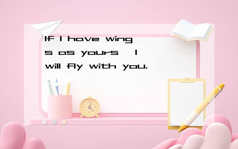 If I have wings as yours ,I will fly with you.